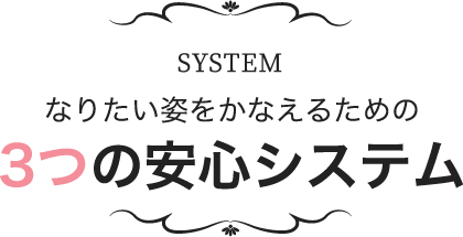 SYSTEM なりたい姿をかなえるための 3つの安心システム